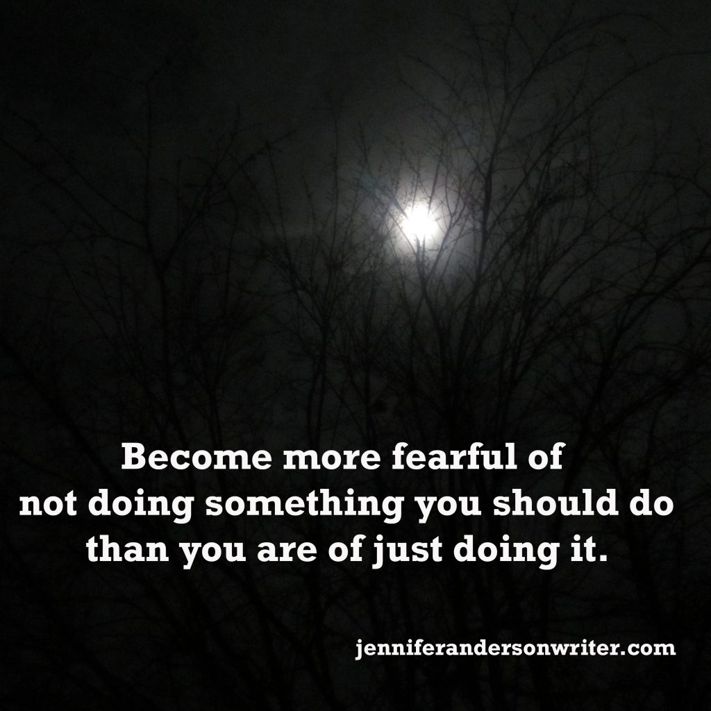 Become more fearful of not doing something you should do than you are of just doing it.